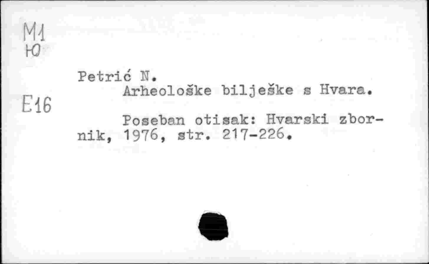 ﻿М4
ю	Petrie N.
Є16	Arheološke bilješke s Hvara. Poseban otisak: Hvarski zbor-nik, 1976, str. 217-226.